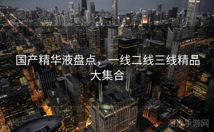 国产精华液盘点，一线二线三线精品大集合