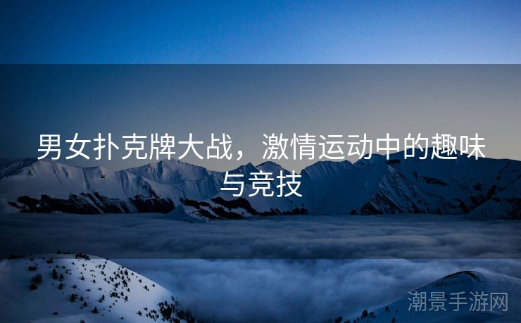 男女扑克牌大战，激情运动中的趣味与竞技