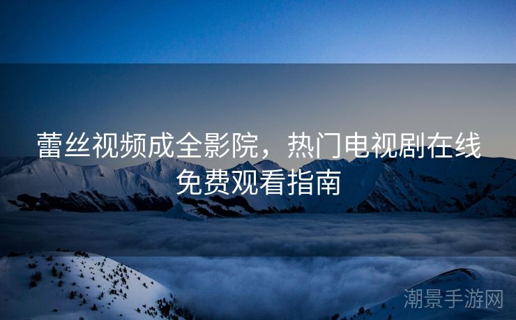 蕾丝视频成全影院，热门电视剧在线免费观看指南
