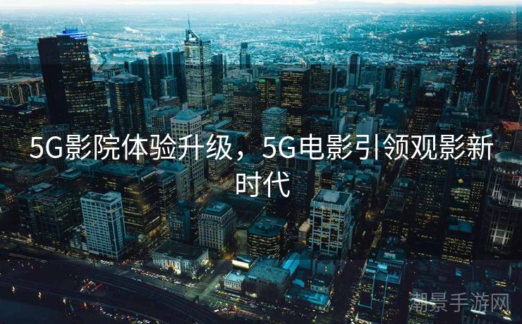 5G影院体验升级，5G电影引领观影新时代
