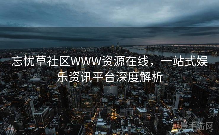 忘忧草社区WWW资源在线，一站式娱乐资讯平台深度解析