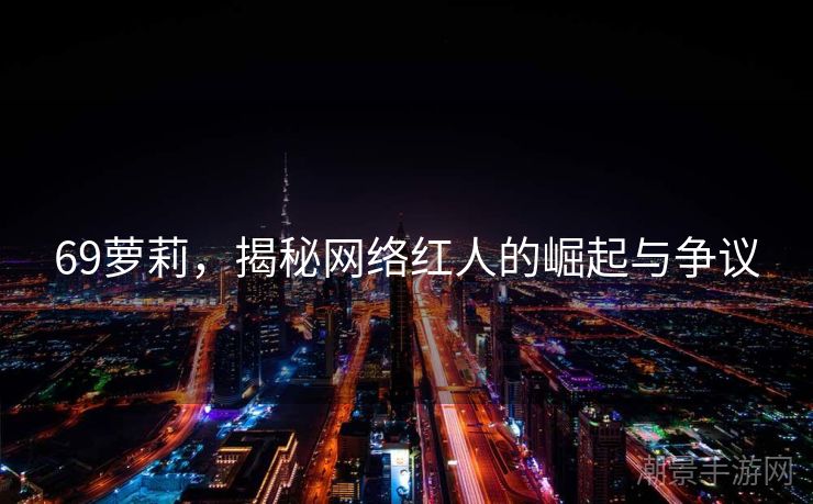 69萝莉，揭秘网络红人的崛起与争议