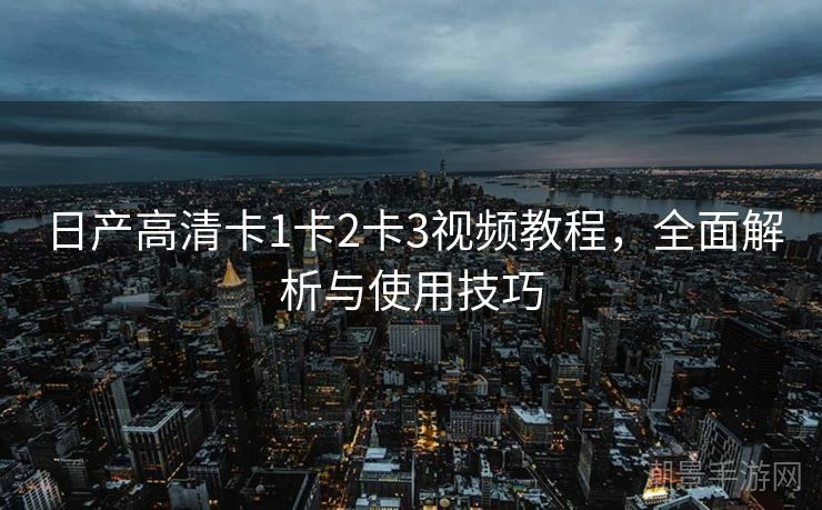 日产高清卡1卡2卡3视频教程，全面解析与使用技巧