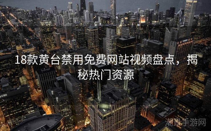 18款黄台禁用免费网站视频盘点，揭秘热门资源