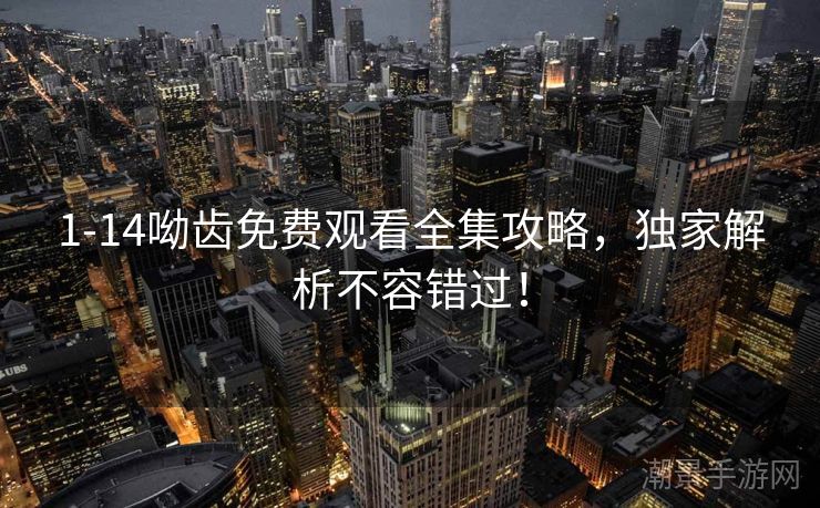 1-14呦齿免费观看全集攻略，独家解析不容错过！