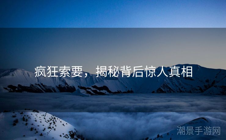 疯狂索要，揭秘背后惊人真相
