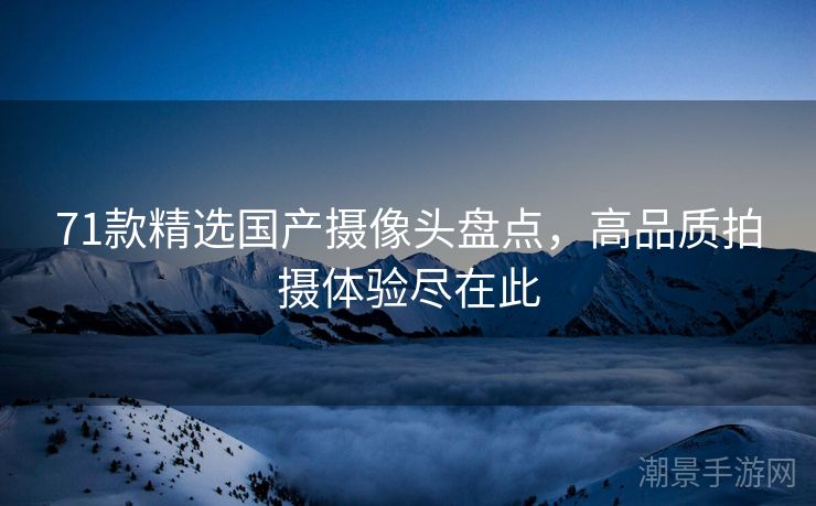 71款精选国产摄像头盘点，高品质拍摄体验尽在此