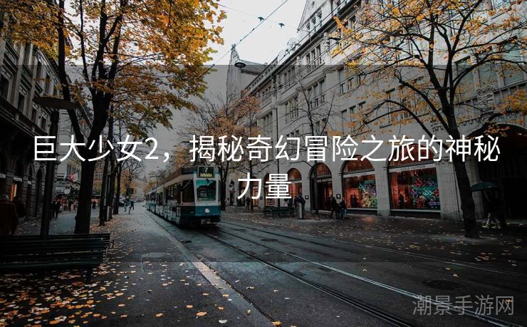 巨大少女2，揭秘奇幻冒险之旅的神秘力量