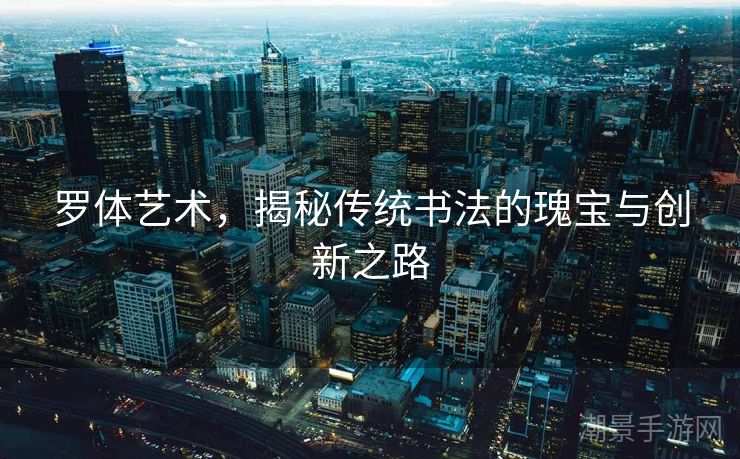 罗体艺术，揭秘传统书法的瑰宝与创新之路