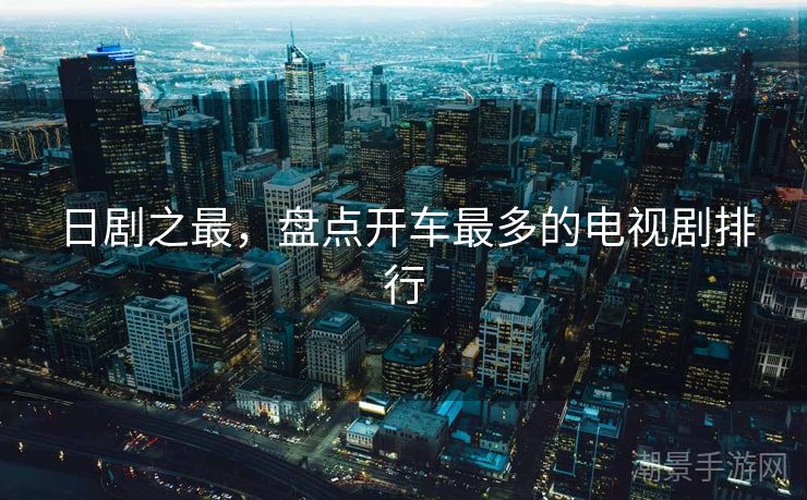 日剧之最，盘点开车最多的电视剧排行