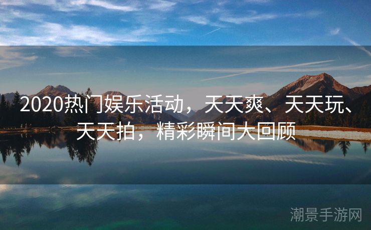 2020热门娱乐活动，天天爽、天天玩、天天拍，精彩瞬间大回顾