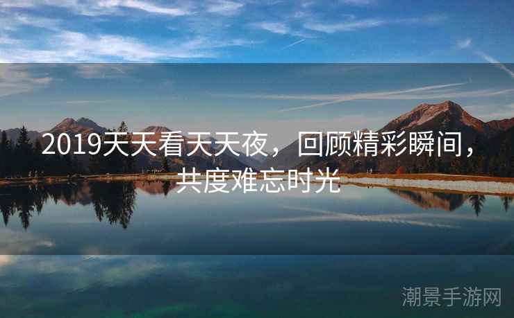 2019天天看天天夜，回顾精彩瞬间，共度难忘时光