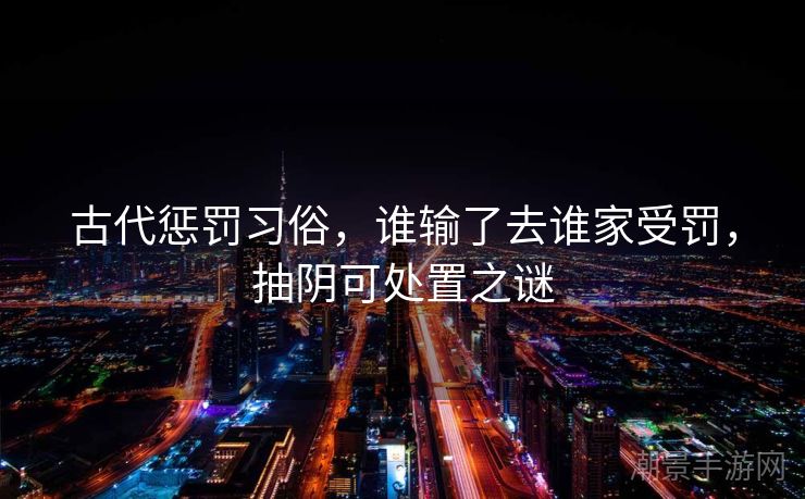 古代惩罚习俗，谁输了去谁家受罚，抽阴可处置之谜