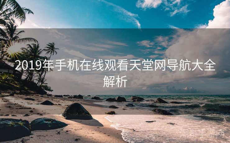 2019年手机在线观看天堂网导航大全解析