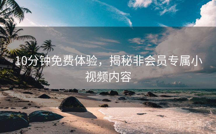 10分钟免费体验，揭秘非会员专属小视频内容