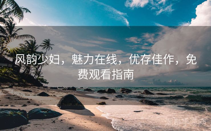 风韵少妇，魅力在线，优存佳作，免费观看指南