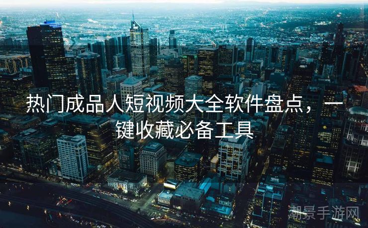 热门成品人短视频大全软件盘点，一键收藏必备工具