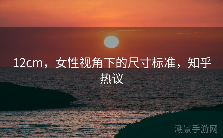 12cm，女性视角下的尺寸标准，知乎热议