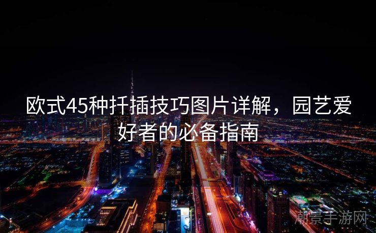 欧式45种扦插技巧图片详解，园艺爱好者的必备指南
