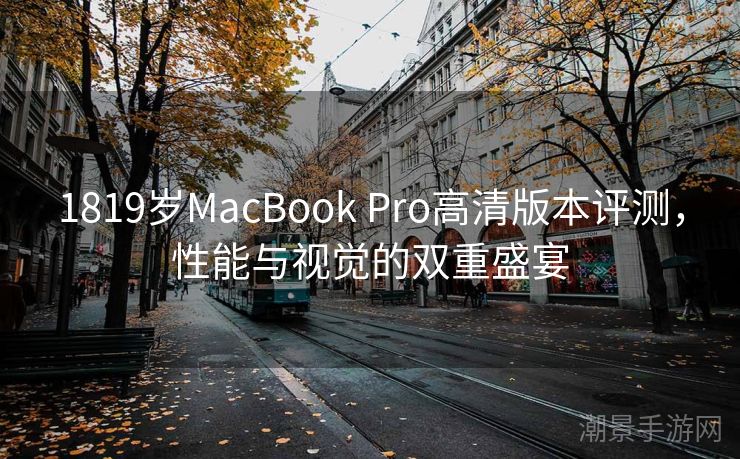 1819岁MacBook Pro高清版本评测，性能与视觉的双重盛宴