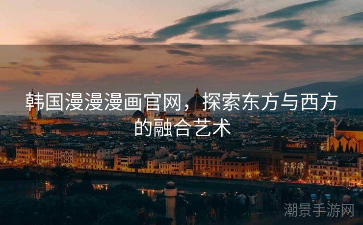 韩国漫漫漫画官网，探索东方与西方的融合艺术