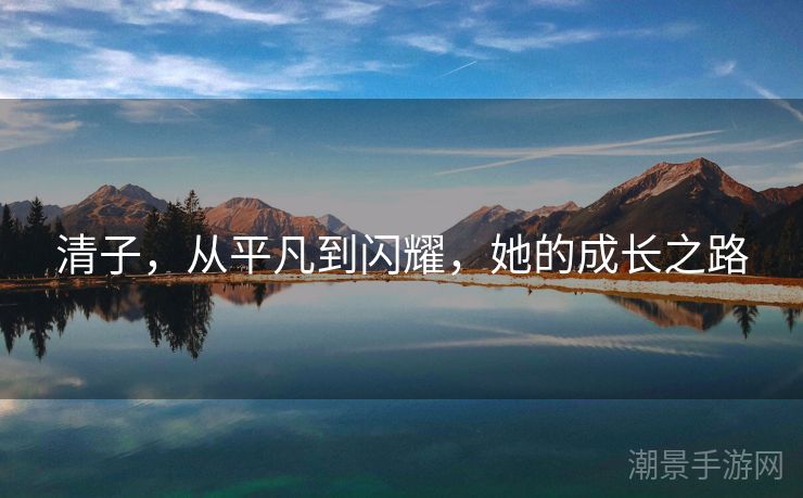 清子，从平凡到闪耀，她的成长之路
