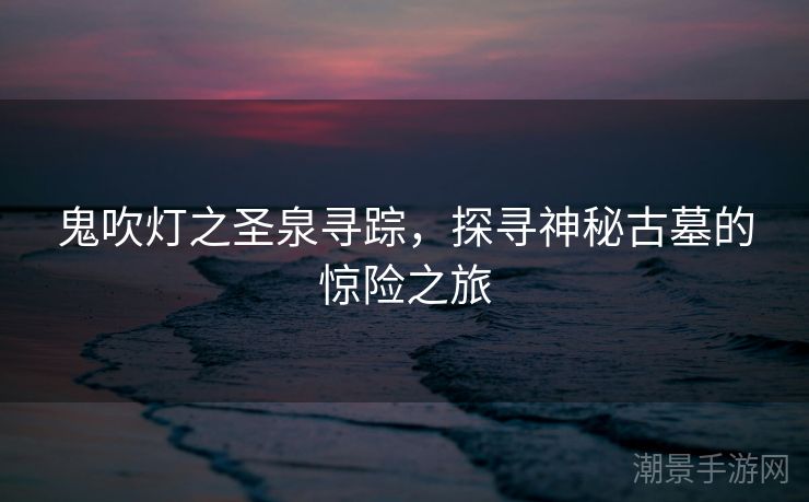 鬼吹灯之圣泉寻踪，探寻神秘古墓的惊险之旅
