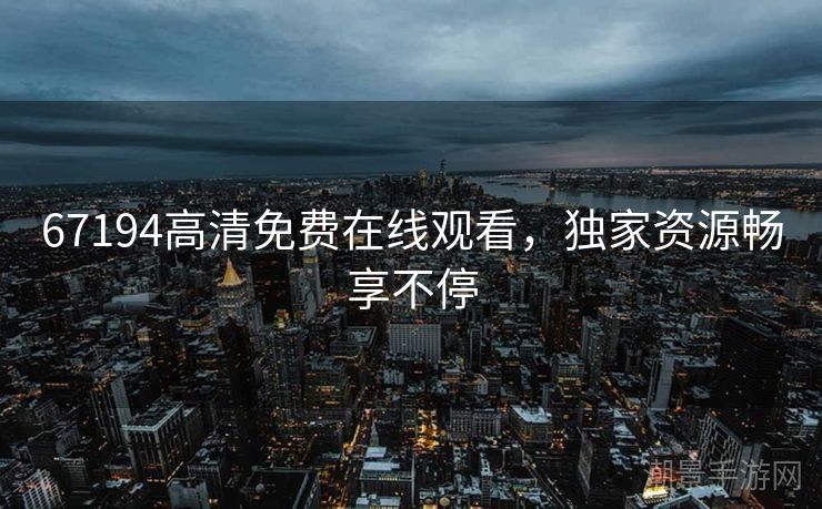 67194高清免费在线观看，独家资源畅享不停