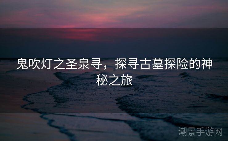鬼吹灯之圣泉寻，探寻古墓探险的神秘之旅