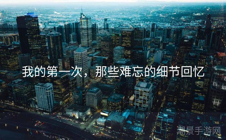 我的第一次，那些难忘的细节回忆