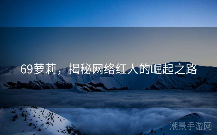 69萝莉，揭秘网络红人的崛起之路