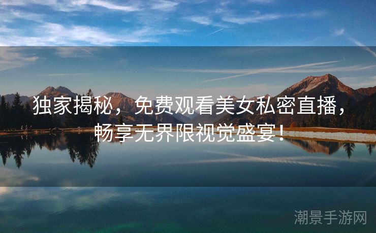 独家揭秘，免费观看美女私密直播，畅享无界限视觉盛宴！