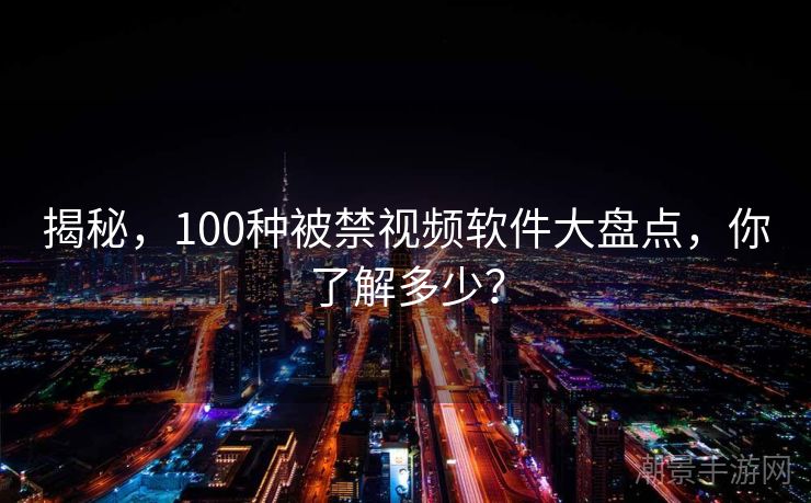 揭秘,100种被禁视频软件大盘点,你了解多少? 揭秘,100种被禁视频软件大盘点,你了解多少?