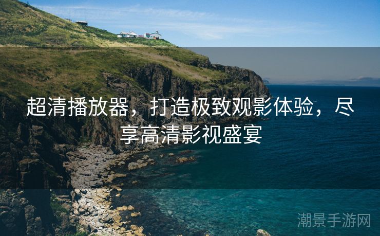 超清播放器，打造极致观影体验，尽享高清影视盛宴