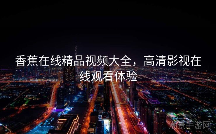 香蕉在线精品视频大全，高清影视在线观看体验