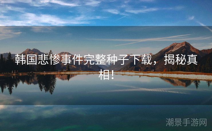 韩国悲惨事件完整种子下载，揭秘真相！