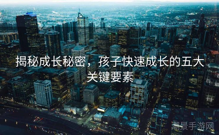 揭秘成长秘密，孩子快速成长的五大关键要素