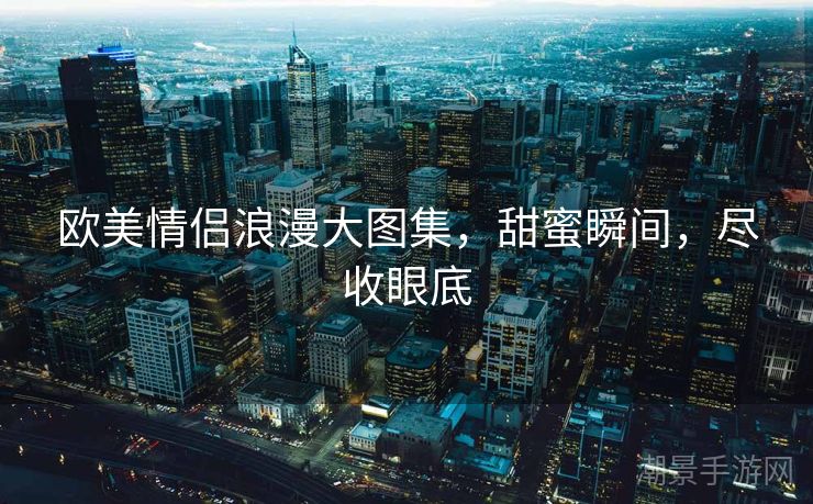 欧美情侣浪漫大图集，甜蜜瞬间，尽收眼底