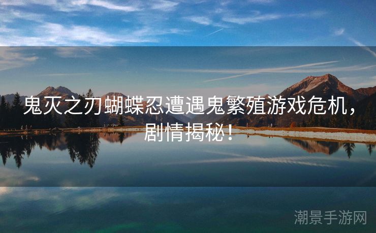 鬼灭之刃蝴蝶忍遭遇鬼繁殖游戏危机，剧情揭秘！