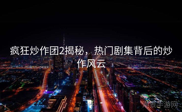 疯狂炒作团2揭秘，热门剧集背后的炒作风云