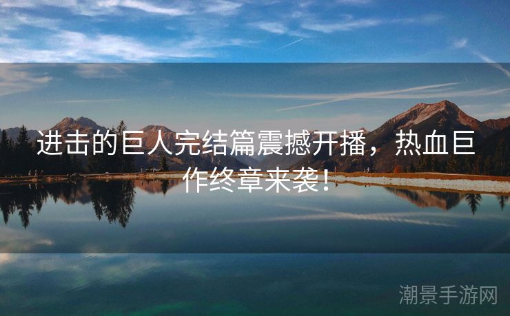 进击的巨人完结篇震撼开播，热血巨作终章来袭！