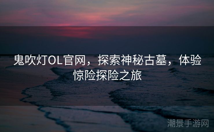 鬼吹灯OL官网，探索神秘古墓，体验惊险探险之旅
