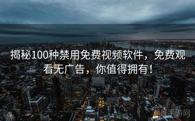 揭秘100种禁用免费视频软件，免费观看无广告，你值得拥有！