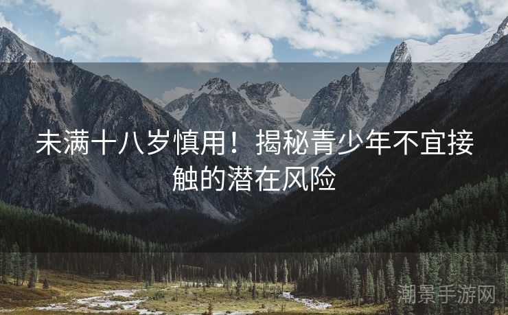 未满十八岁慎用！揭秘青少年不宜接触的潜在风险