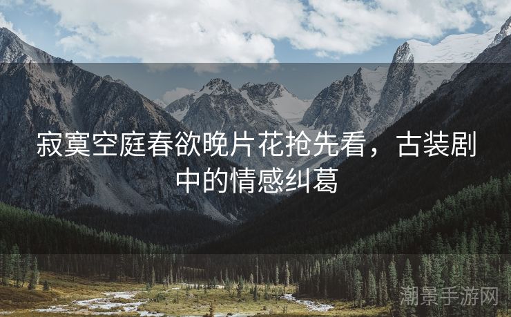 寂寞空庭春欲晚片花抢先看，古装剧中的情感纠葛