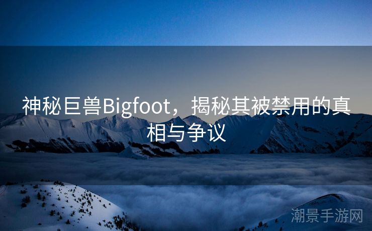 神秘巨兽Bigfoot，揭秘其被禁用的真相与争议