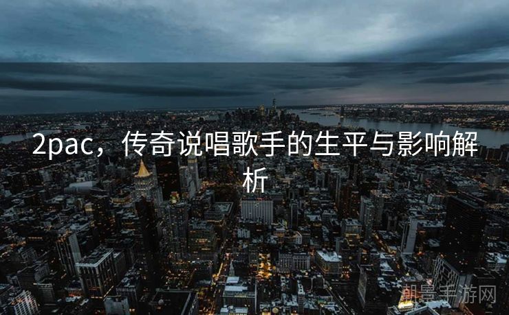 2pac，传奇说唱歌手的生平与影响解析
