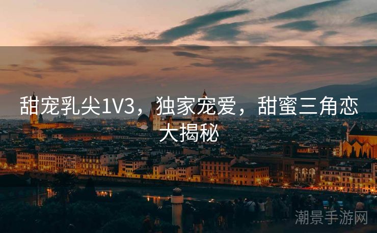 甜宠乳尖1V3，独家宠爱，甜蜜三角恋大揭秘