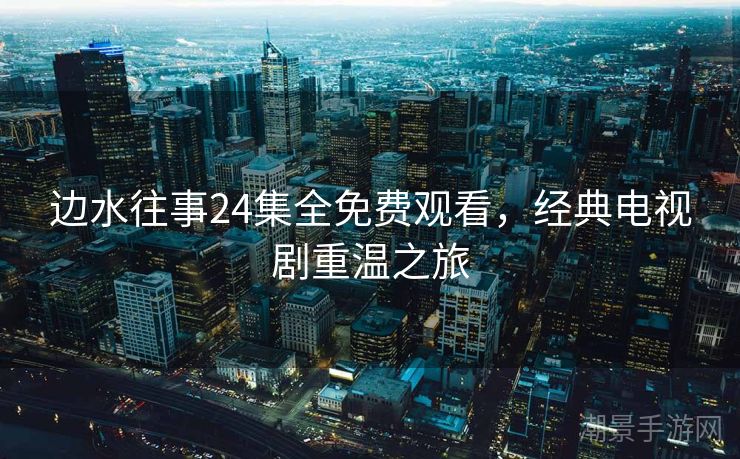 边水往事24集全免费观看，经典电视剧重温之旅