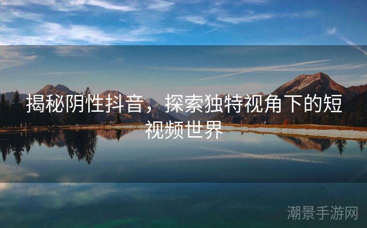 揭秘阴性抖音，探索独特视角下的短视频世界